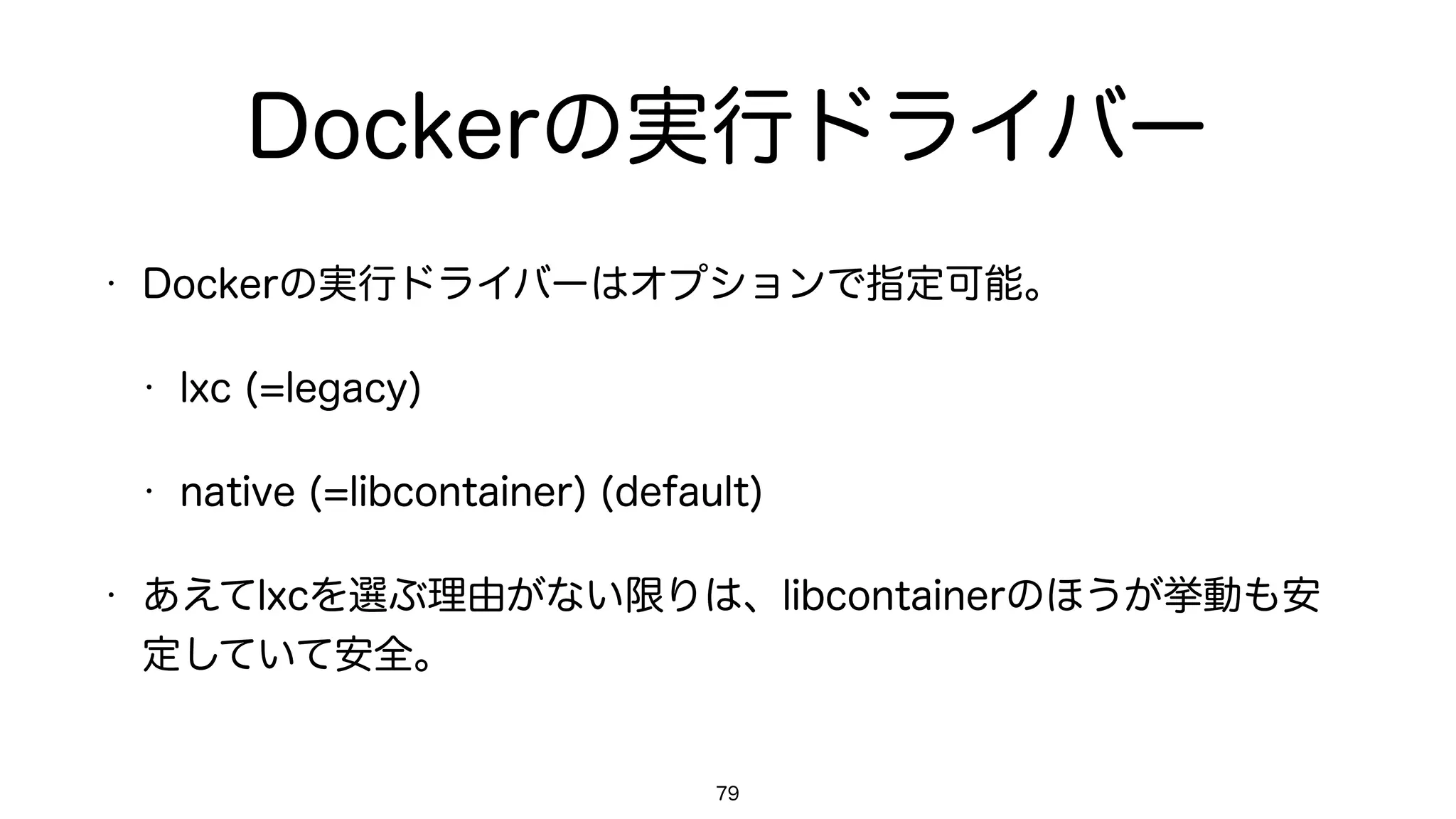 Dockerの実行ドライバー
• Dockerの実行ドライバーはオプションで指定可能。
• lxc (=legacy)
• native (=libcontainer) (default)
• あえてlxcを選ぶ理由がない限りは、libcontainerのほうが挙動も安
定していて安全。
79
 