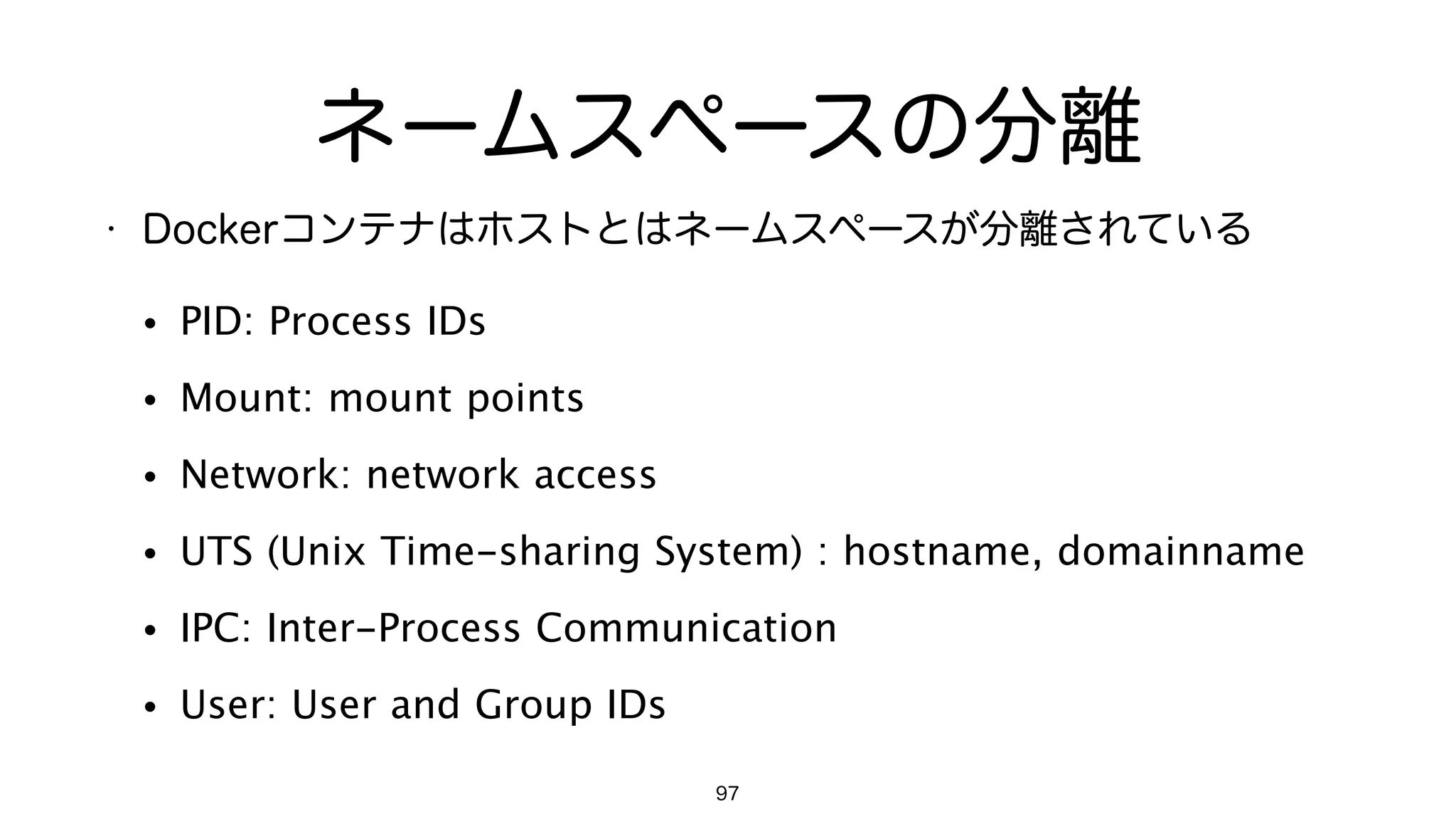 PIDネームスペースの分離
97
$	 ps	 auxww	 |	 wc	 -l

102

$	 docker	 run	 -it	 ubuntu	 /bin/bash

root@cdaa11112f53:/#	 ps	 auxww	 |	 wc	 -l

4

 