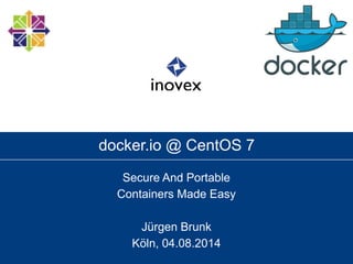 docker.io @ CentOS 7
Secure And Portable
Containers Made Easy
Jürgen Brunk
Köln, 04.08.2014
 