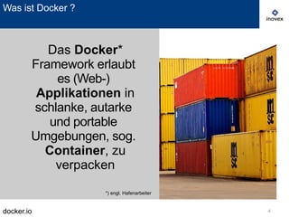 docker.io 4
Was ist Docker ?
Das Docker*
Framework erlaubt
es (Web-)
Applikationen in
schlanke, autarke
und portable
Umgebungen, sog.
Container, zu
verpacken
*) engl. Hafenarbeiter
 