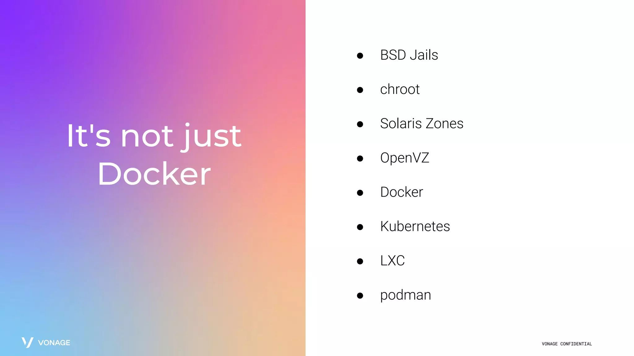 VONAGE CONFIDENTIAL
It's not just
Docker
● BSD Jails
● chroot
● Solaris Zones
● OpenVZ
● Docker
● Kubernetes
● LXC
● podman
 
