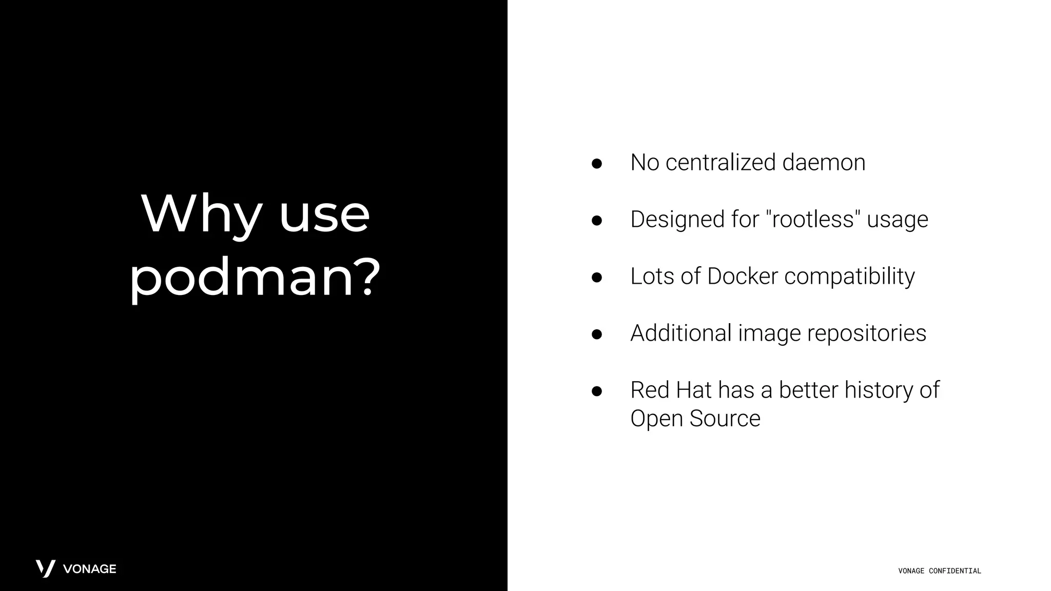 VONAGE CONFIDENTIAL
Why use
podman?
● No centralized daemon
● Designed for "rootless" usage
● Lots of Docker compatibility
● Additional image repositories
● Red Hat has a better history of
Open Source
 
