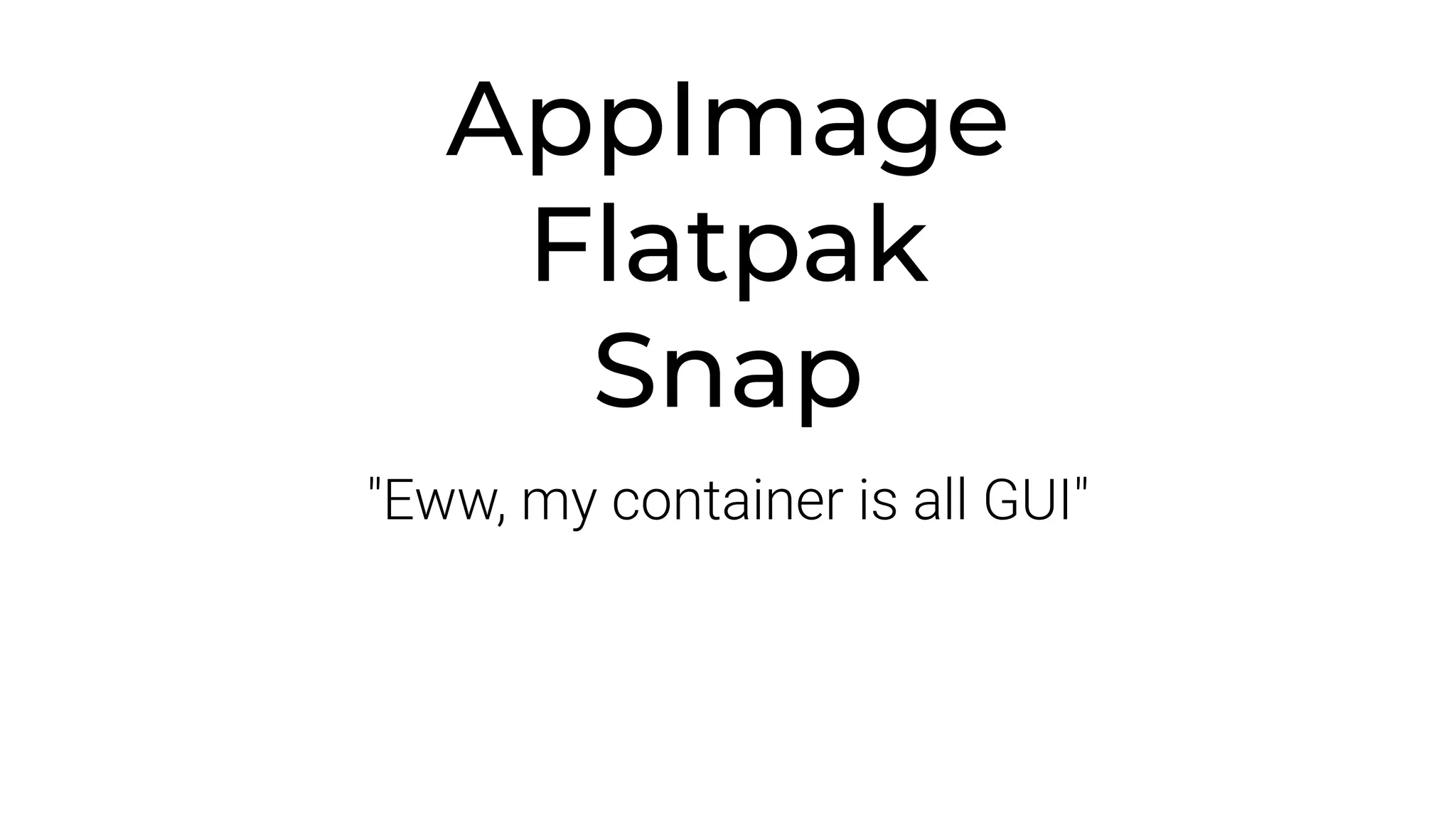 AppImage
Flatpak
Snap
"Eww, my container is all GUI"
 