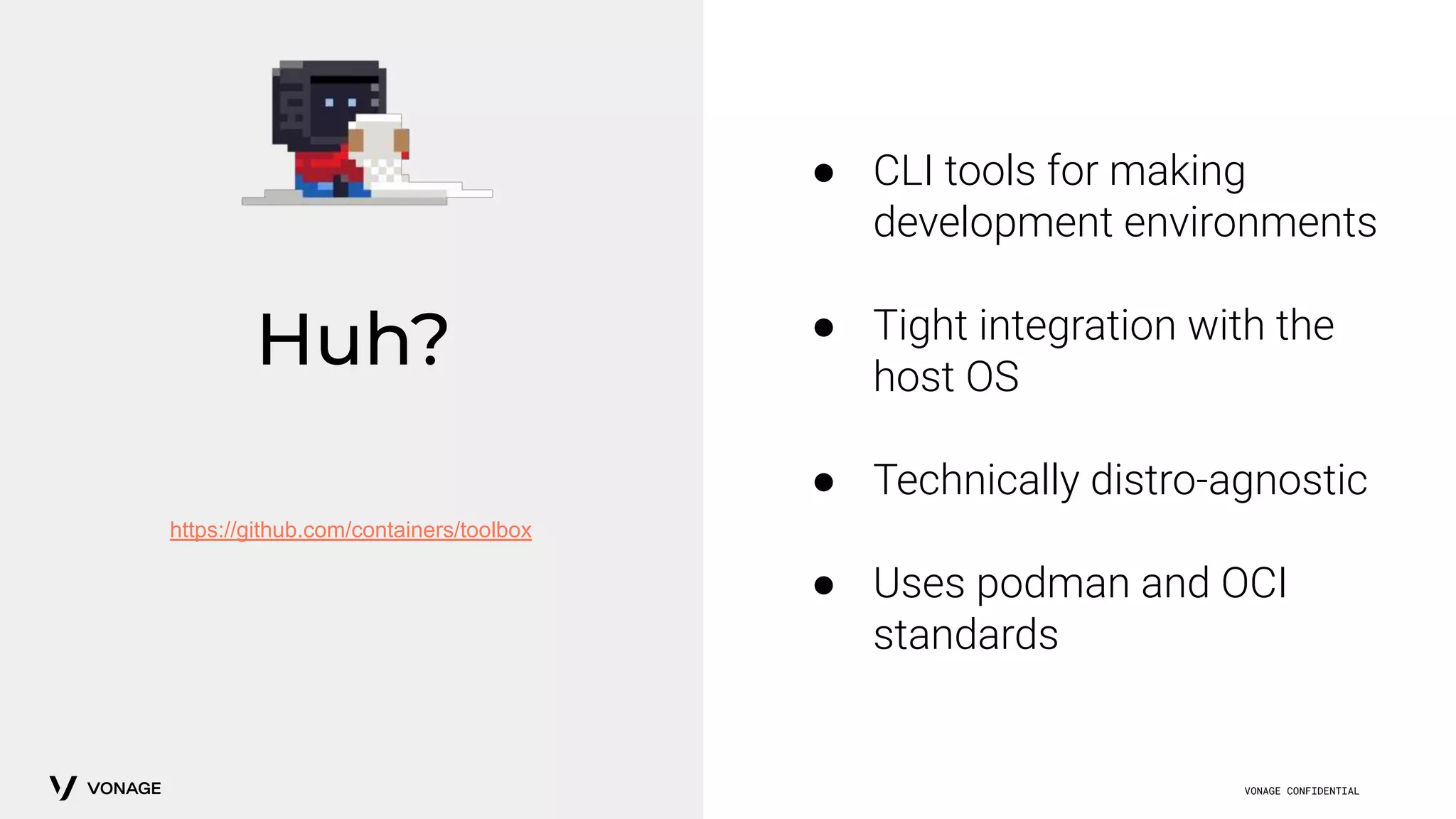 VONAGE CONFIDENTIAL
Huh?
https://github.com/containers/toolbox
● CLI tools for making
development environments
● Tight integration with the
host OS
● Technically distro-agnostic
● Uses podman and OCI
standards
 