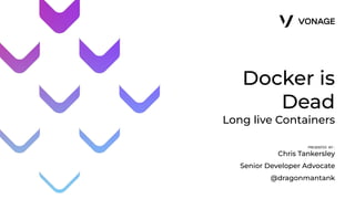 Docker is
Dead
Long live Containers
PRESENTED BY:
Chris Tankersley
Senior Developer Advocate
@dragonmantank
 