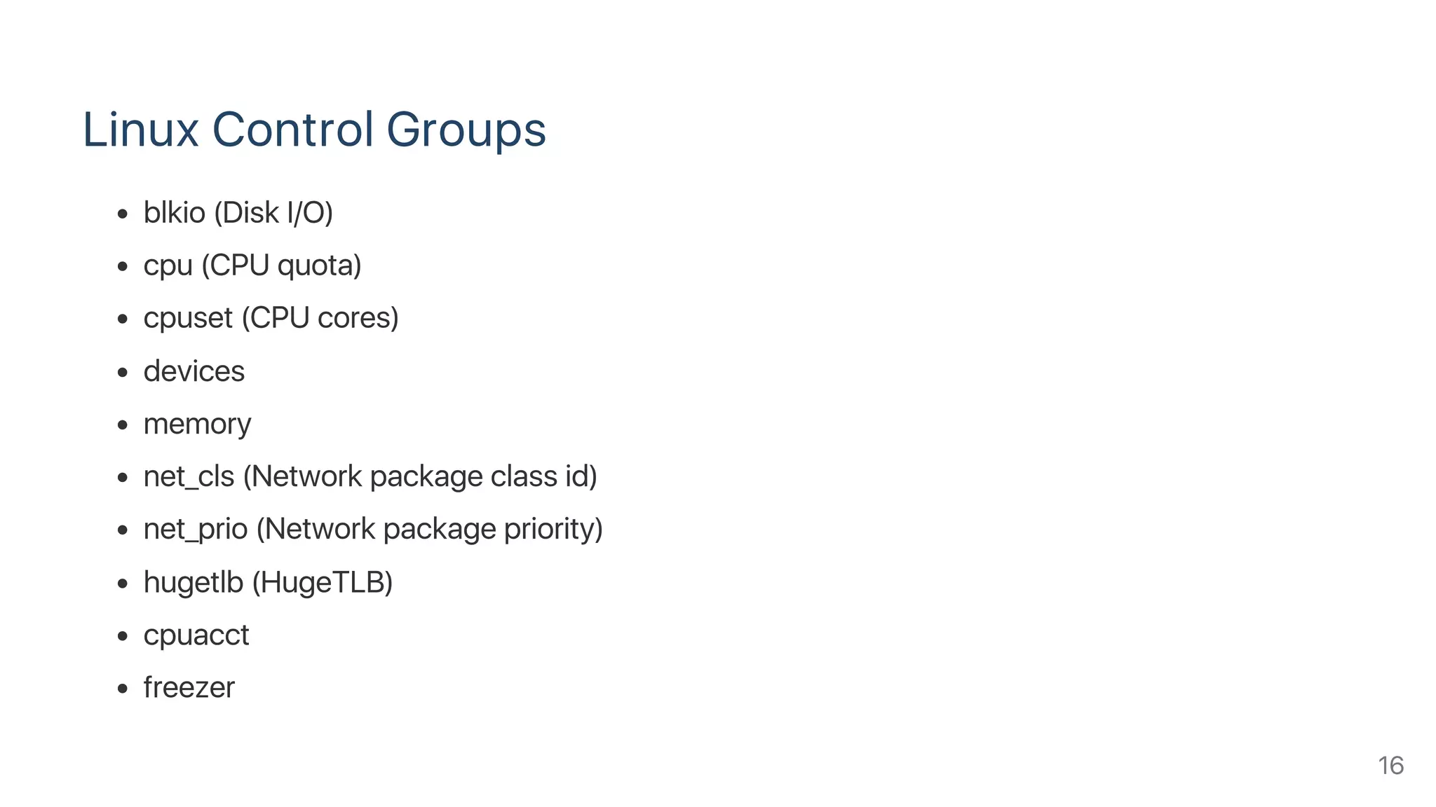 Linux Control Groups
blkio (Disk I/O)
cpu (CPU quota)
cpuset (CPU cores)
devices
memory
net_cls (Network package class id)
net_prio (Network package priority)
hugetlb (HugeTLB)
cpuacct
freezer
16
 