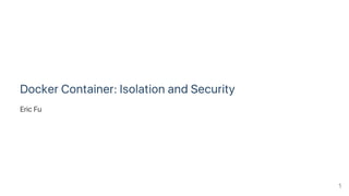 Docker Container: Isolation and Security
Eric Fu
1
 