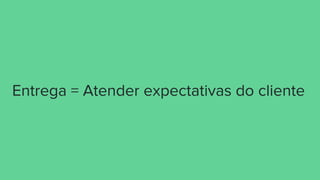 Entrega = Atender expectativas do cliente
 