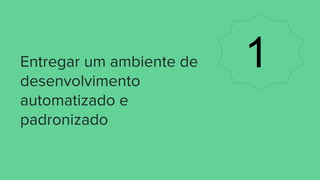 Entregar um ambiente de
desenvolvimento
automatizado e
padronizado
1
 