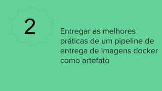 Entregar as melhores
práticas de um pipeline de
entrega de imagens docker
como artefato
2
 