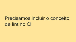 Precisamos incluir o conceito
de lint no CI
 
