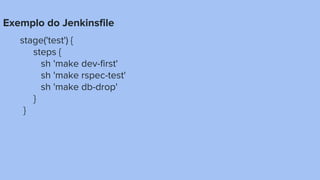 Exemplo do Jenkinsfile
stage('test') {
steps {
sh 'make dev-first'
sh 'make rspec-test'
sh 'make db-drop'
}
}
 