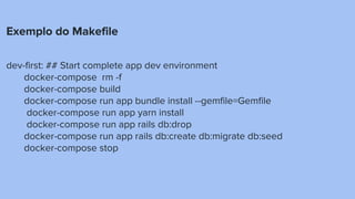 Exemplo do Makefile
dev-first: ## Start complete app dev environment
docker-compose rm -f
docker-compose build
docker-compose run app bundle install --gemfile=Gemfile
docker-compose run app yarn install
docker-compose run app rails db:drop
docker-compose run app rails db:create db:migrate db:seed
docker-compose stop
 