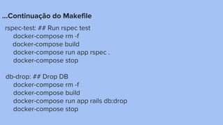 ...Continuação do Makefile
rspec-test: ## Run rspec test
docker-compose rm -f
docker-compose build
docker-compose run app rspec .
docker-compose stop
db-drop: ## Drop DB
docker-compose rm -f
docker-compose build
docker-compose run app rails db:drop
docker-compose stop
 