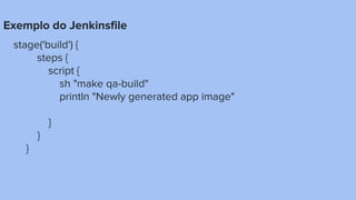 Exemplo do Jenkinsfile
stage('build') {
steps {
script {
sh "make qa-build"
println "Newly generated app image"
}
}
}
 