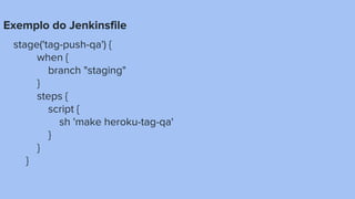 Exemplo do Jenkinsfile
stage('tag-push-qa') {
when {
branch "staging"
}
steps {
script {
sh 'make heroku-tag-qa'
}
}
}
 