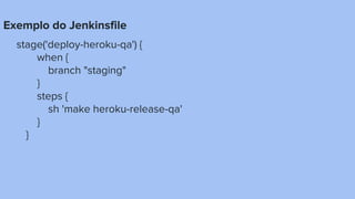 Exemplo do Jenkinsfile
stage('deploy-heroku-qa') {
when {
branch "staging"
}
steps {
sh 'make heroku-release-qa'
}
}
 