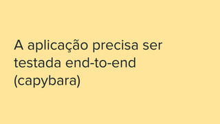 A aplicação precisa ser
testada end-to-end
(capybara)
 