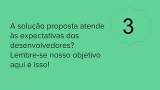 A solução proposta atende
às expectativas dos
desenvolvedores?
Lembre-se nosso objetivo
aqui é isso!
3
 