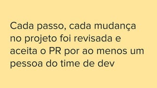 Cada passo, cada mudança
no projeto foi revisada e
aceita o PR por ao menos um
pessoa do time de dev
 
