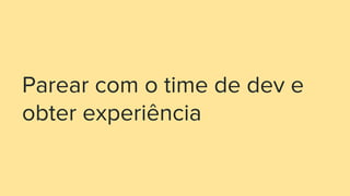 Parear com o time de dev e
obter experiência
 