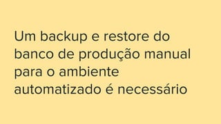 Um backup e restore do
banco de produção manual
para o ambiente
automatizado é necessário
 