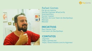 Rafael Gomes
Pai de um menino
DevOps Engineer #PayCertify
Soteropolitano
Docker Captain
Membro do Core Team do DevOpsDays
#devops
#docker
INICIATIVAS
Raul Hacker Club
Core team do DevOpsDays
CONTATOS
@gomex
https://gomex.me/
https://www.linkedin.com/in/rbgomes/
 