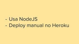 - Usa NodeJS
- Deploy manual no Heroku
 