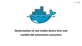 Dockerization of real mobile device farm and
scalable QA automation ecosystem
 