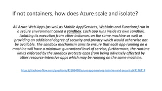 If not containers, how does Azure scale and isolate?
All Azure Web Apps (as well as Mobile App/Services, WebJobs and Funct...