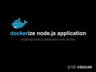 dockerize node.js application
shipping node.js application with docker
김석준 @SOCAR
 