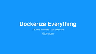 Dockerize Everything
Thomas Einwaller, troii Software
@tompson
 
