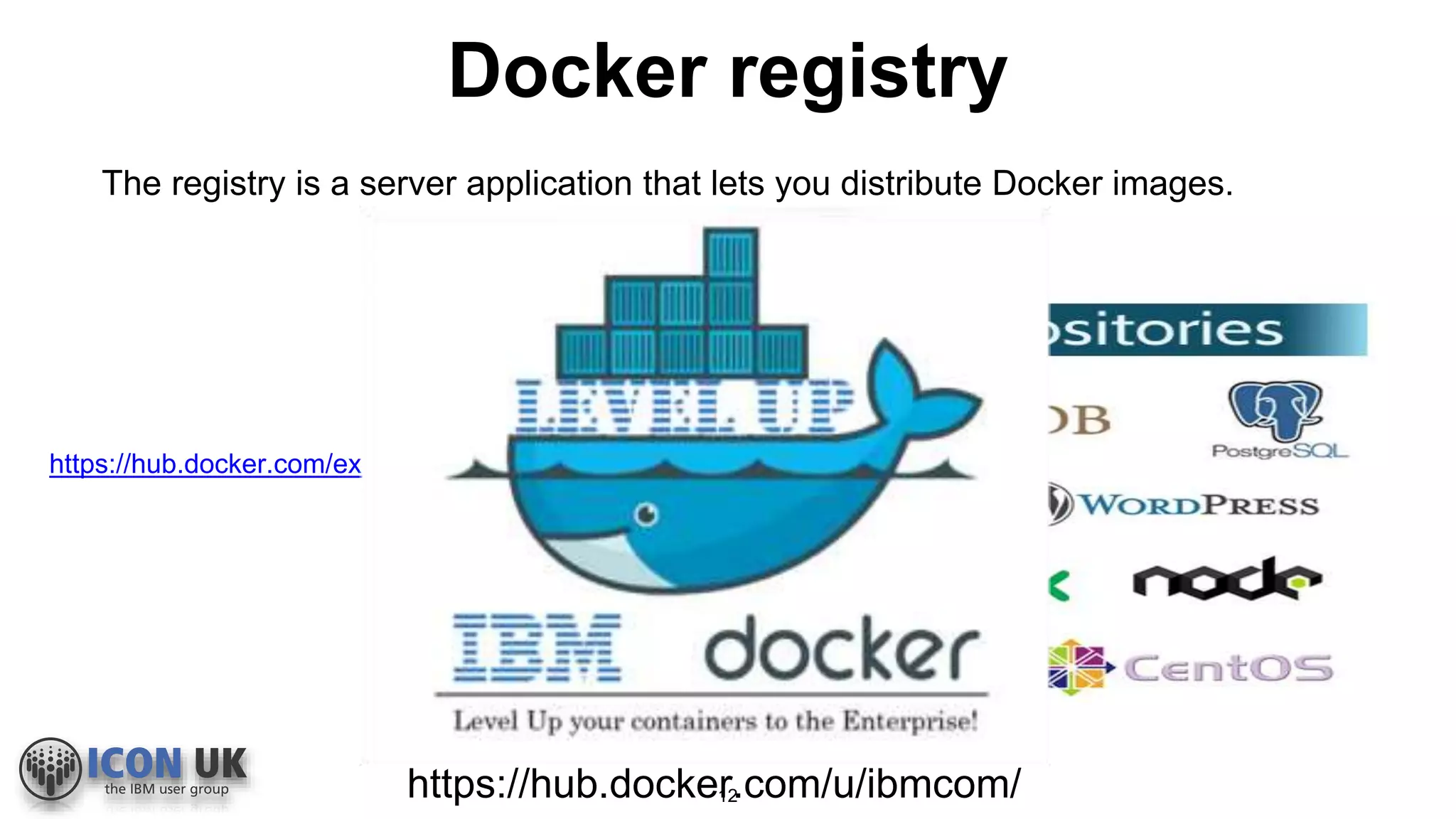 Docker registry
The registry is a server application that lets you distribute Docker images.
https://hub.docker.com/explore/
12https://hub.docker.com/u/ibmcom/
 