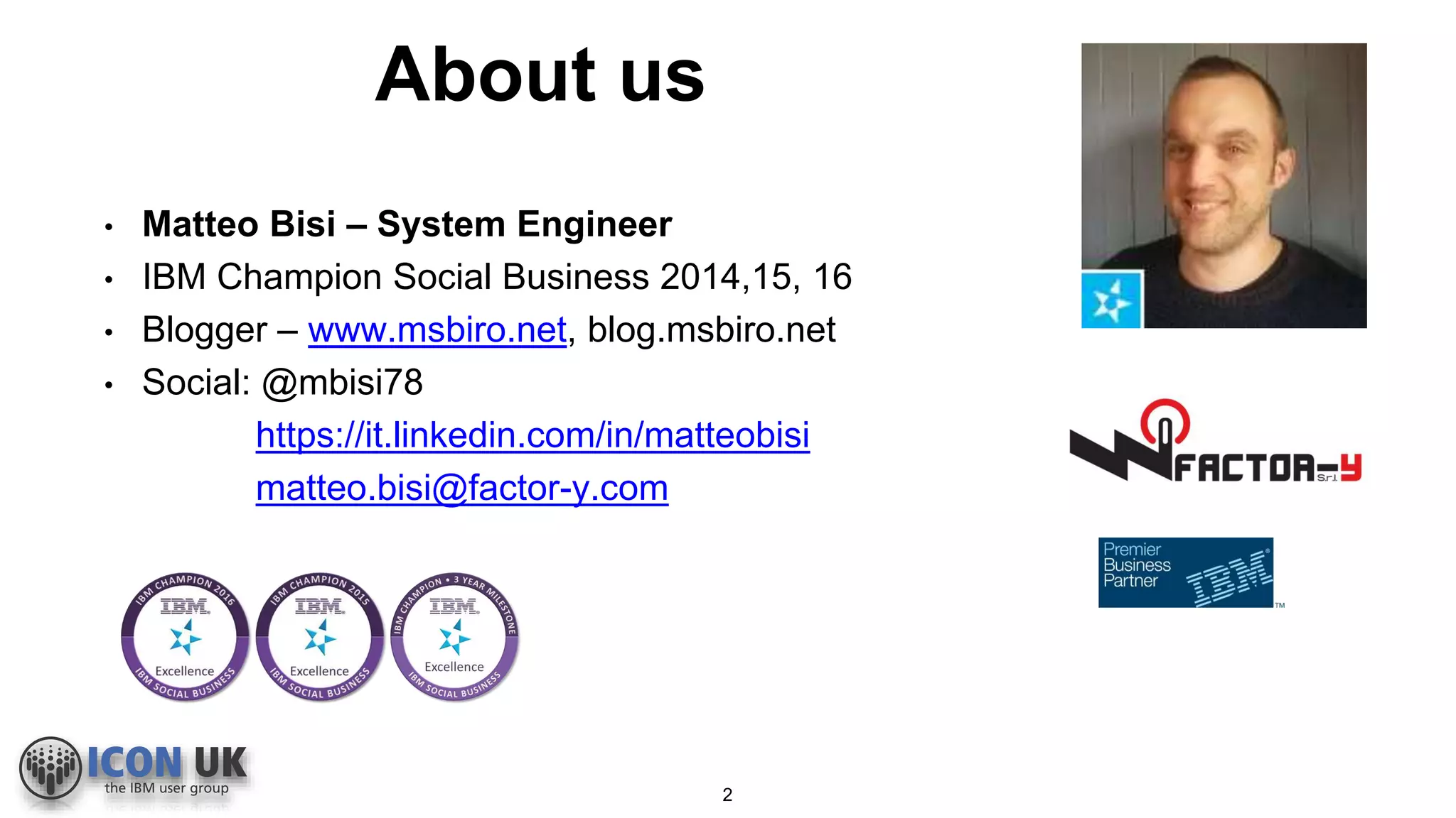 About us
2
• Matteo Bisi – System Engineer
• IBM Champion Social Business 2014,15, 16
• Blogger – www.msbiro.net, blog.msbiro.net
• Social: @mbisi78
https://it.linkedin.com/in/matteobisi
matteo.bisi@factor-y.com
 
