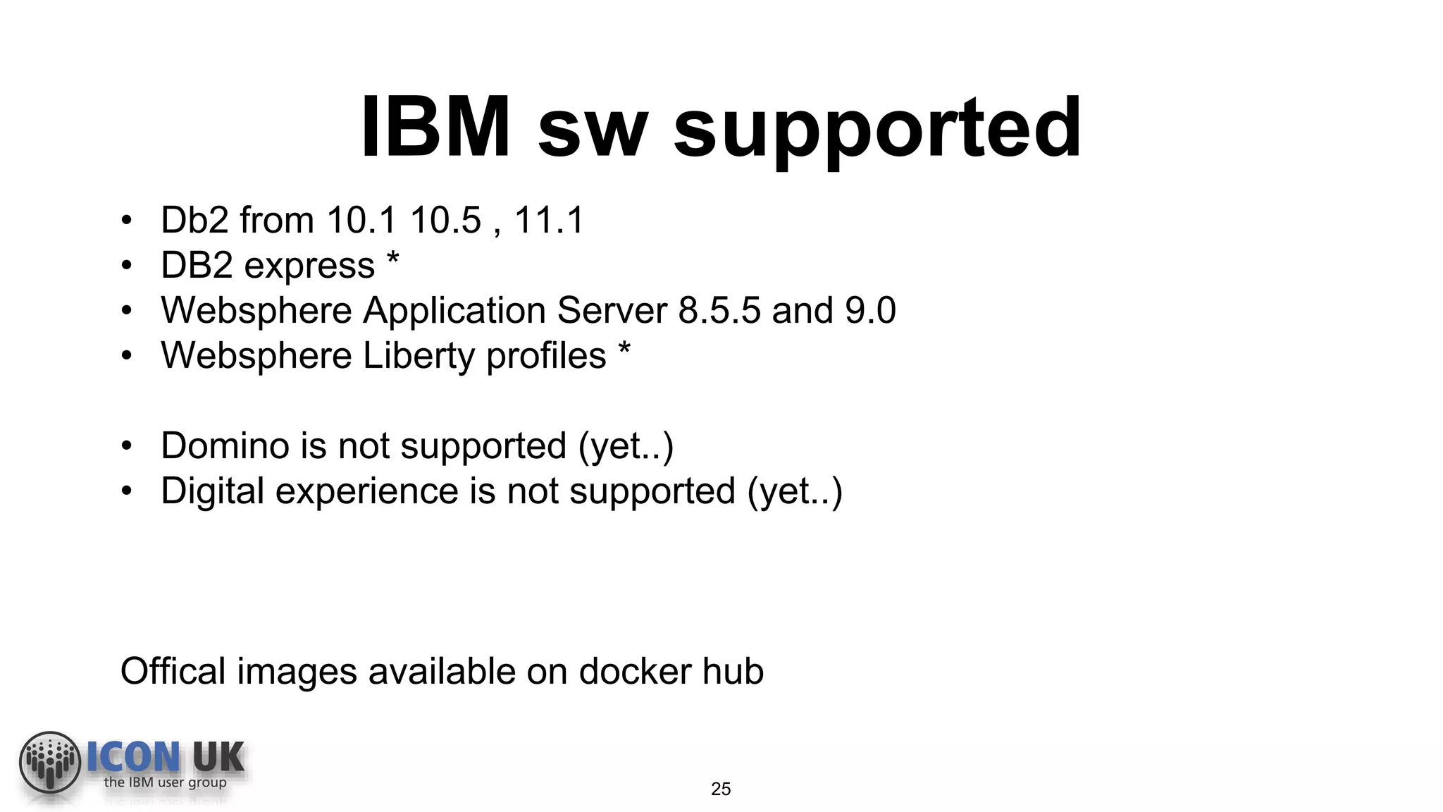 IBM sw supported
25
• Db2 from 10.1 10.5 , 11.1
• DB2 express *
• Websphere Application Server 8.5.5 and 9.0
• Websphere Liberty profiles *
• Domino is not supported (yet..)
• Digital experience is not supported (yet..)
Offical images available on docker hub
 