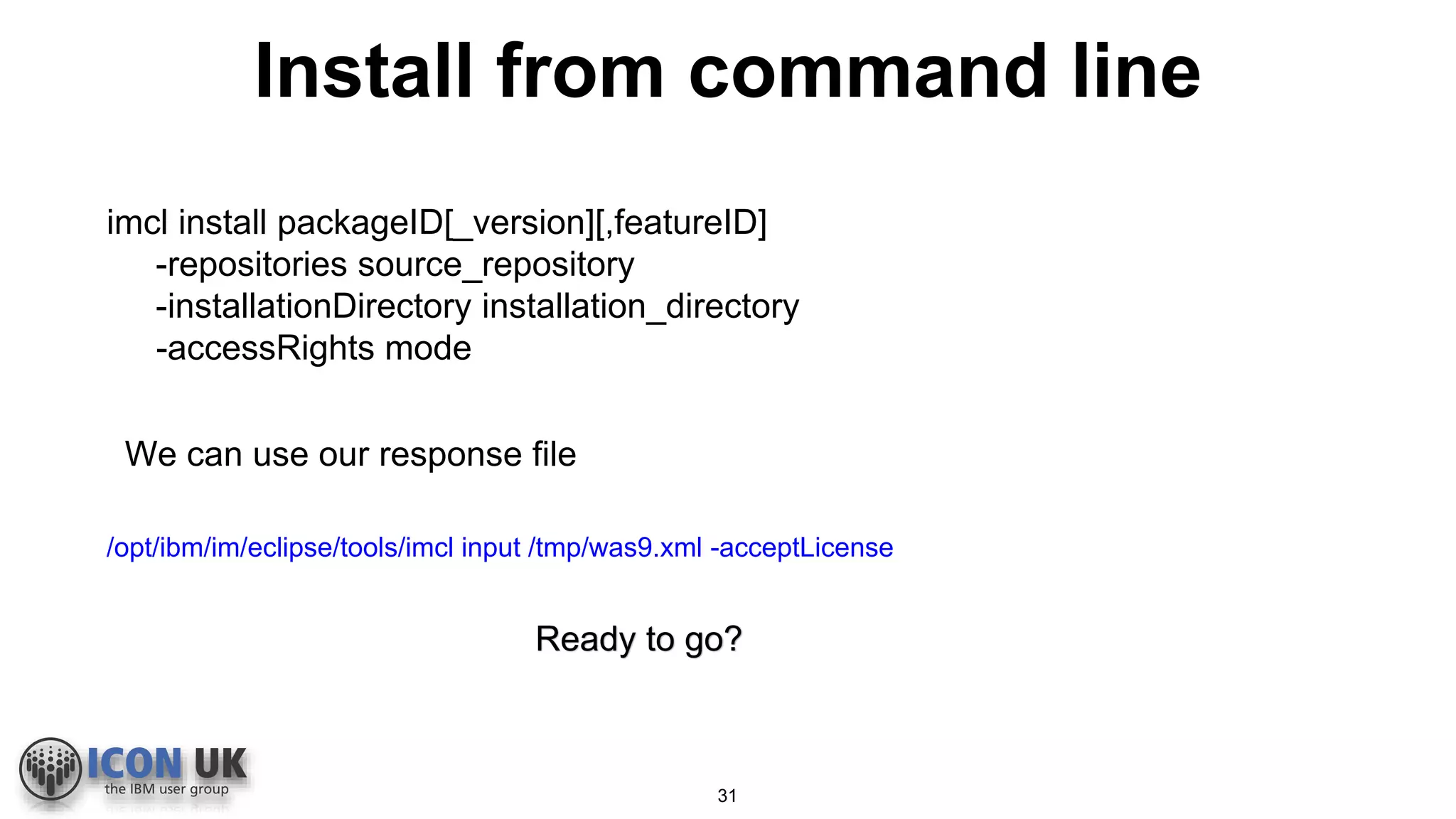 /opt/ibm/im/eclipse/tools/imcl input /tmp/was9.xml -acceptLicense
Ready to go?
imcl install packageID[_version][,featureID]
-repositories source_repository
-installationDirectory installation_directory
-accessRights mode
We can use our response file
Install from command line
31
 