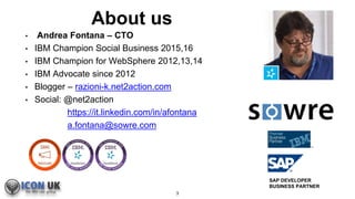 About us
3
• Andrea Fontana – CTO
• IBM Champion Social Business 2015,16
• IBM Champion for WebSphere 2012,13,14
• IBM Adv...