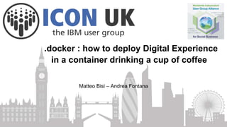 .docker : how to deploy Digital Experience
in a container drinking a cup of coffee
Matteo Bisi – Andrea Fontana
 