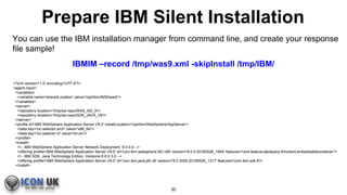 Prepare IBM Silent Installation
You can use the IBM installation manager from command line, and create your response
file ...