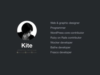 WordPress core contributor
Ruby on Rails contributor
Wocker developer
Bathe developer
Frasco developer
Web & graphic designer
Programmer
Kite
KITERETZ inc. CEO & Funder
kite.koga ixkaito ixkaito
 