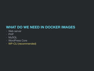 WHAT DO WE NEED IN DOCKER IMAGES
- Web server

- PHP

- MySQL

- WordPress Core

- WP-CLI (recommended)
 