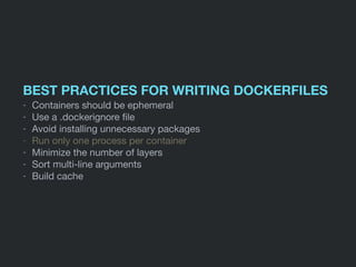 BEST PRACTICES FOR WRITING DOCKERFILES
- Containers should be ephemeral

- Use a .dockerignore ﬁle

- Avoid installing unnecessary packages

- Run only one process per container

- Minimize the number of layers

- Sort multi-line arguments

- Build cache
 