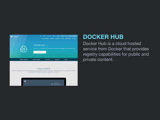 DOCKER HUB
Docker Hub is a cloud hosted
service from Docker that provides
registry capabilities for public and
private content.
 