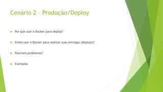 Cenário 2 – Produção/Deploy
 Por que usar o Docker para deploy?
 Como usar o Docker para realizar suas entregas (deploys)?
 Possíveis problemas?
 Exemplos
 