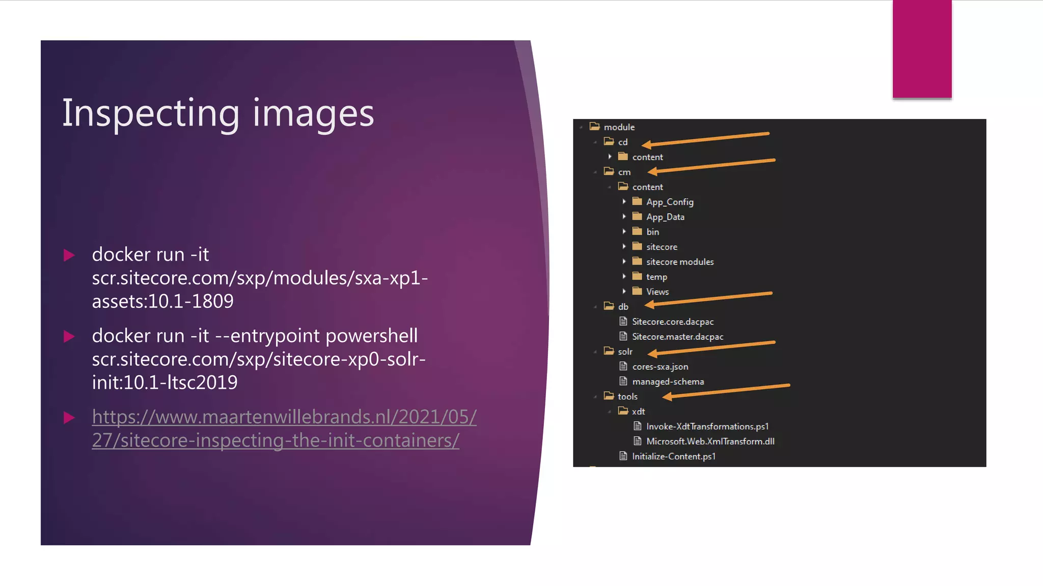 Inspecting images
 docker run -it
scr.sitecore.com/sxp/modules/sxa-xp1-
assets:10.1-1809
 docker run -it --entrypoint powershell
scr.sitecore.com/sxp/sitecore-xp0-solr-
init:10.1-ltsc2019
 https://www.maartenwillebrands.nl/2021/05/
27/sitecore-inspecting-the-init-containers/
 