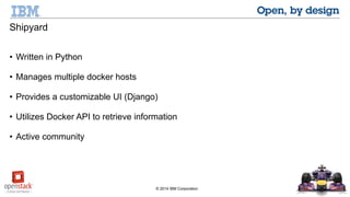 © 2014 IBM Corporation 
Shipyard 
• Written in Python 
• Manages multiple Docker hosts 
• Provides a customizable UI (Django) 
• Utilizes Docker API to retrieve information 
• Active community 
 