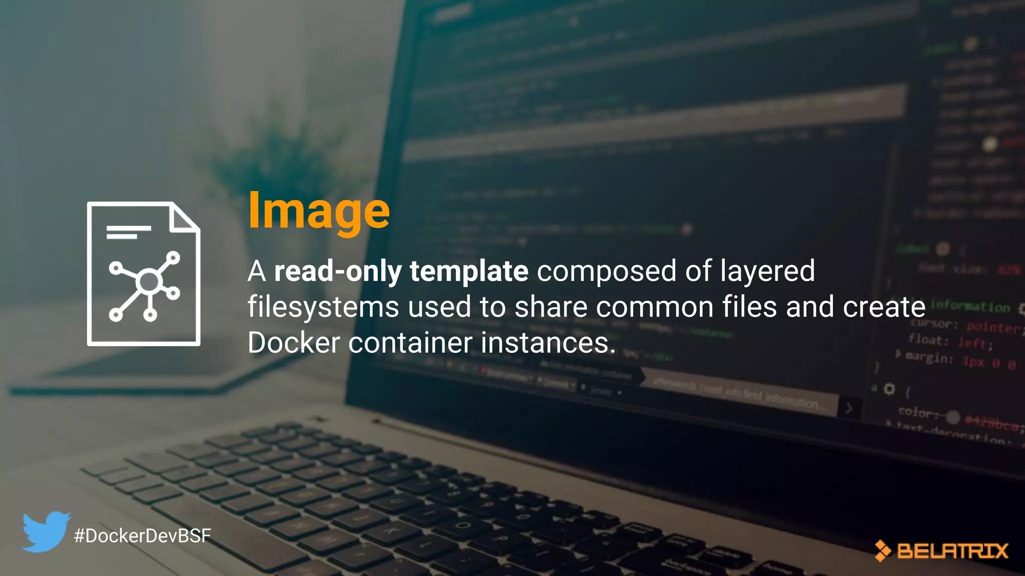 A read-only template composed of layered
filesystems used to share common files and create
Docker container instances.
Image
#DockerDevBSF
 