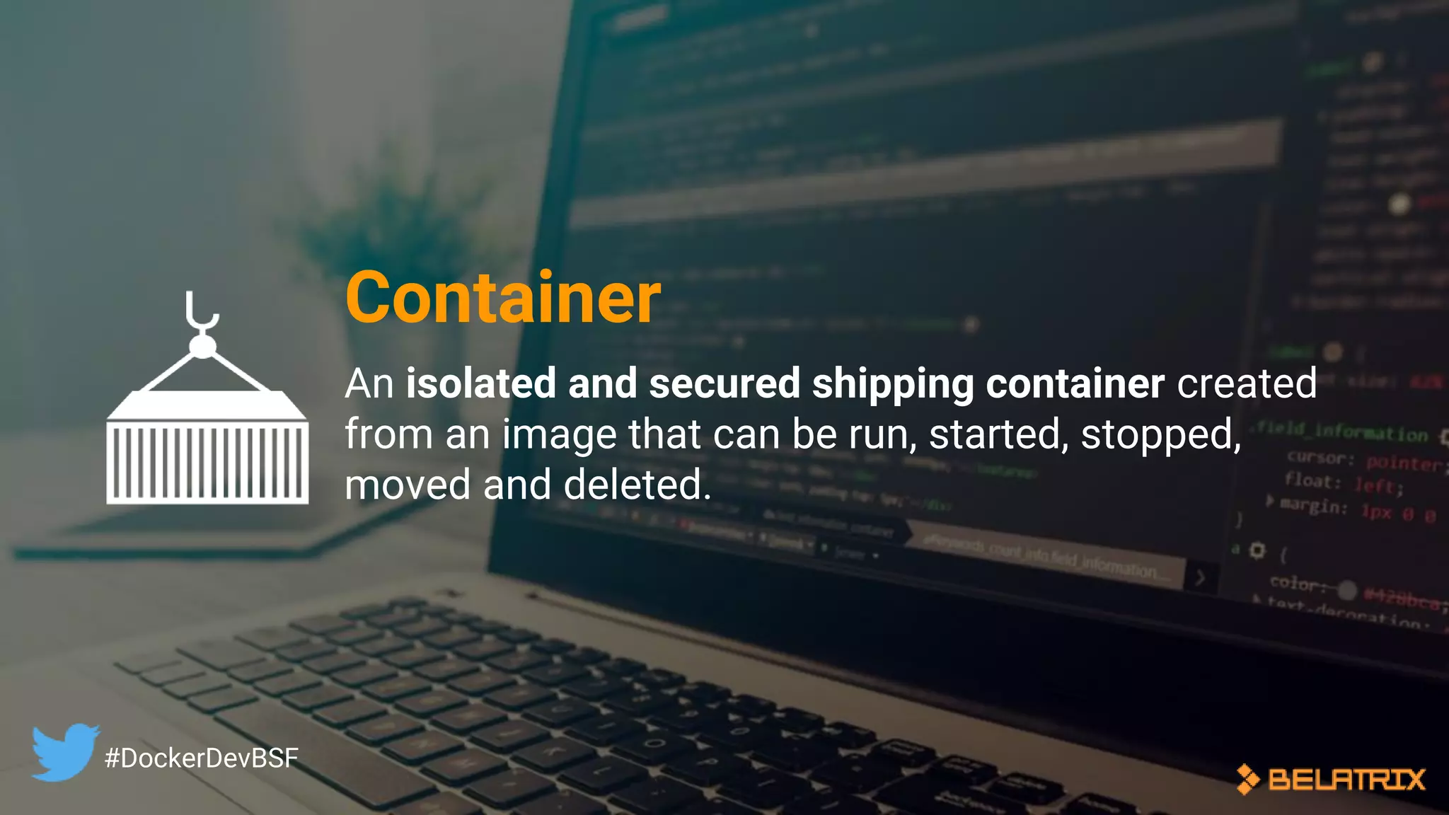 An isolated and secured shipping container created
from an image that can be run, started, stopped,
moved and deleted.
Container
#DockerDevBSF
 
