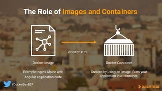 Docker Image
Example: nginx Alpine with
Angular application code
Docker Container
Created by using an image. Runs your
application in a container.
The Role of Images and Containers
docker run
#DockerDevBSF
 