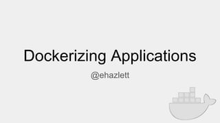 Dockerizing Applications
@ehazlett
 